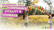 Essential Oils for Confidence, Vitality, & Courage